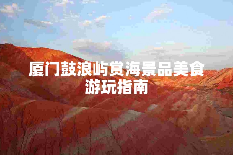 厦门鼓浪屿赏海景品美食游玩指南