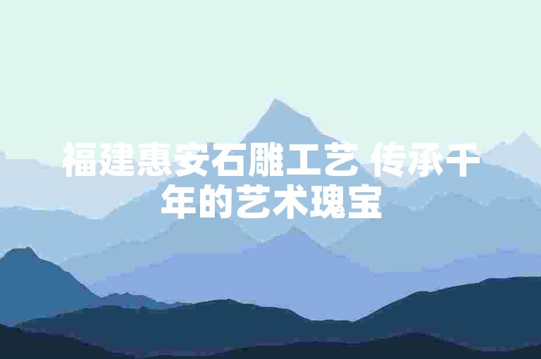 福建惠安石雕工艺 传承千年的艺术瑰宝