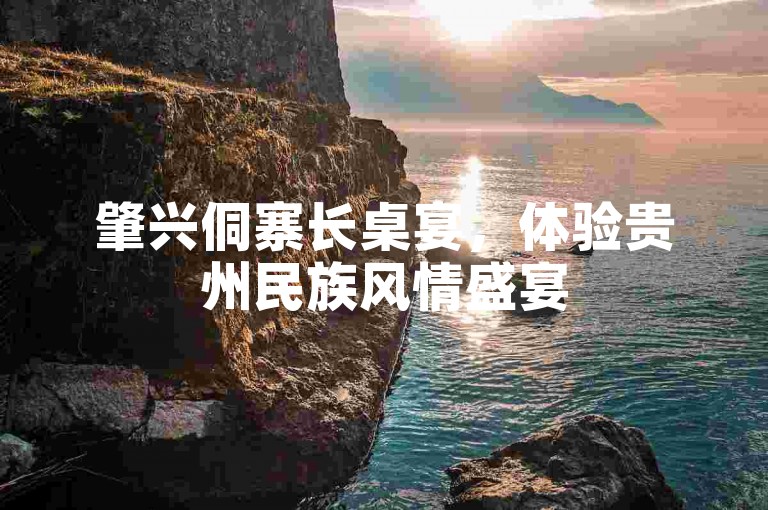 肇兴侗寨长桌宴，体验贵州民族风情盛宴