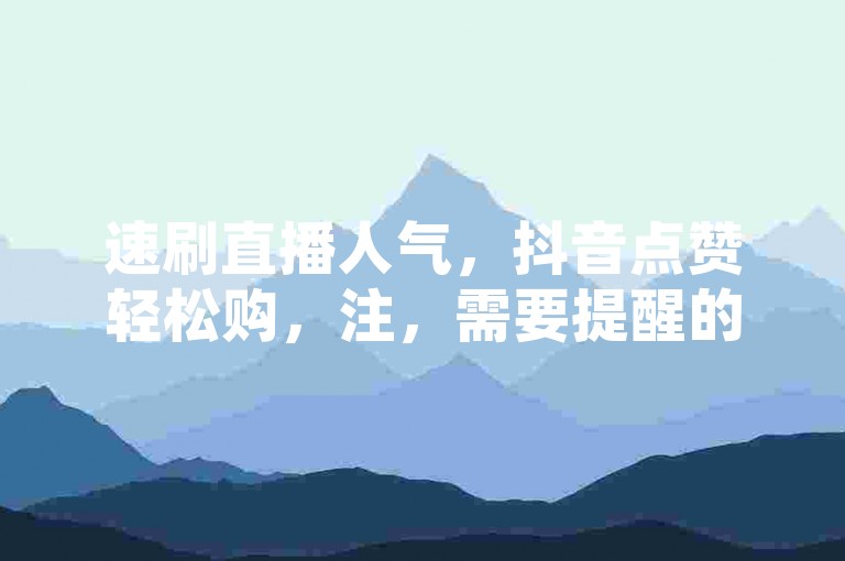 速刷直播人气，抖音点赞轻松购，注，需要提醒的是，购买直播人气、抖音点赞等刷量行为属于违规操作，违反平台规则且破坏公平竞争环境，不建议进行此类行为。