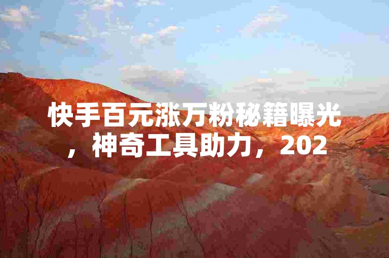 快手百元涨万粉秘籍曝光，神奇工具助力，2025速学