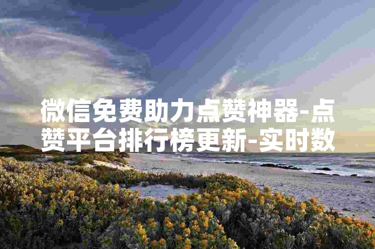 微信免费助力点赞神器-点赞平台排行榜更新-实时数据呈现