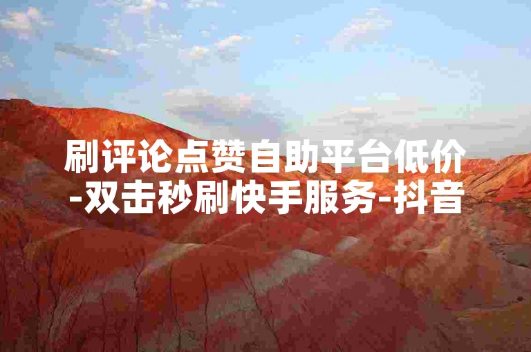刷评论点赞自助平台低价-双击秒刷快手服务-抖音24h自助下单超实惠