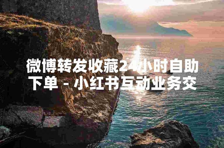 微博转发收藏24小时自助下单 - 小红书互动业务交易平台