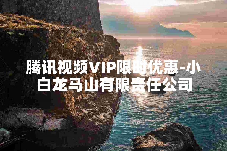 腾讯视频VIP限时优惠-小白龙马山有限责任公司
