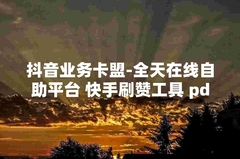 抖音业务卡盟-全天在线自助平台 快手刷赞工具 pdd助力代刷服务