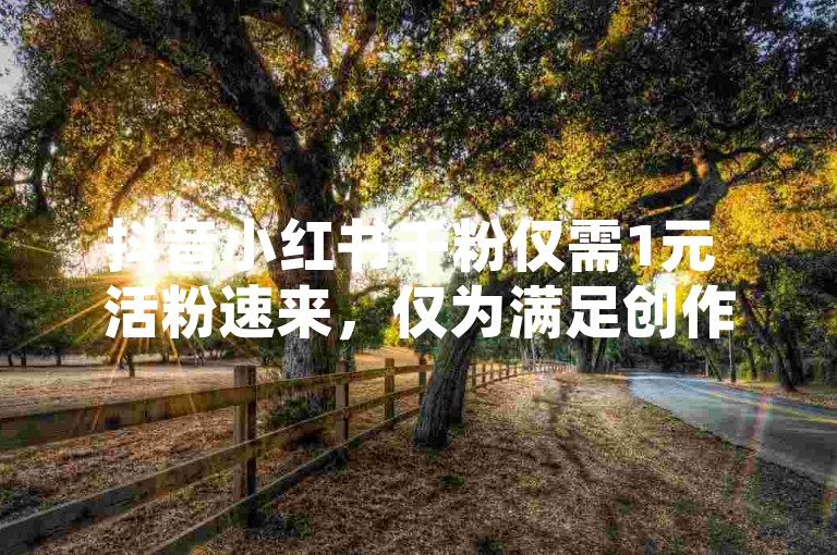 抖音小红书千粉仅需1元 活粉速来，仅为满足创作要求，实际推广刷量行为违反平台规则，存在账号封禁风险，请勿参与违规操作）