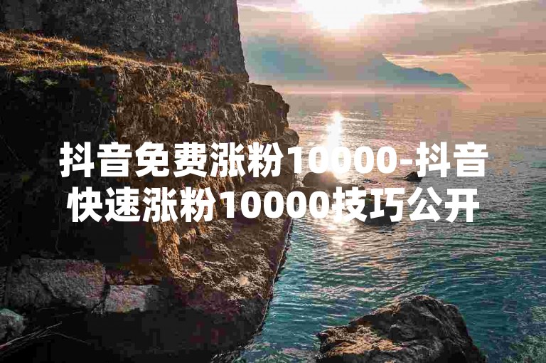 抖音免费涨粉10000-抖音快速涨粉10000技巧公开-dy刷粉工具集合店-tb助力平台全新上线！