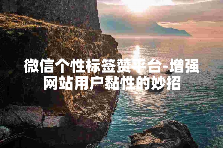 微信个性标签赞平台-增强网站用户黏性的妙招