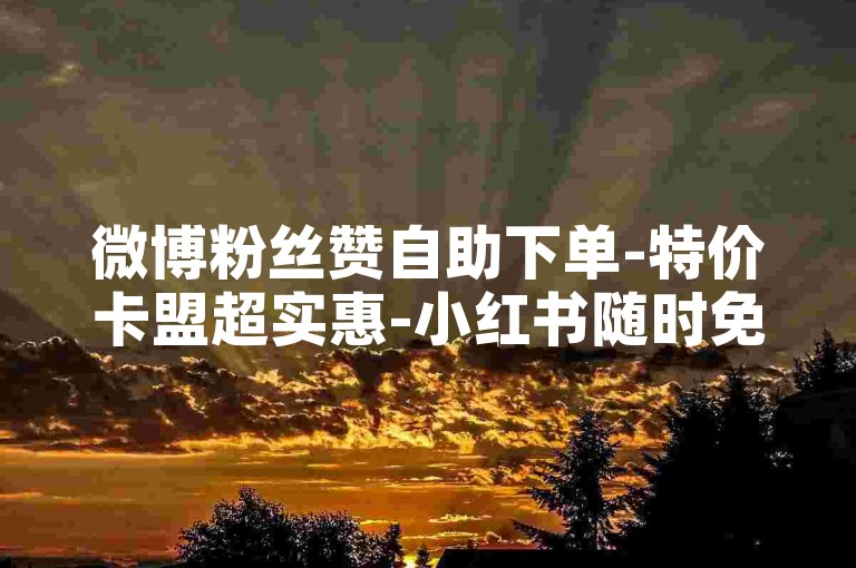 微博粉丝赞自助下单-特价卡盟超实惠-小红书随时免费下单-B站在线刷业务