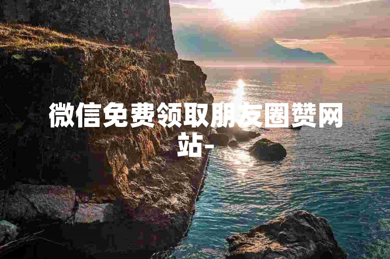 微信免费领取朋友圈赞网站-