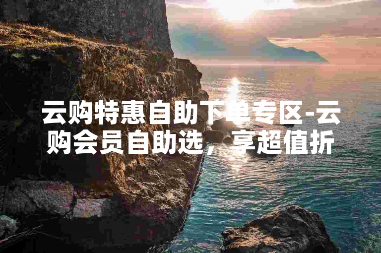 云购特惠自助下单专区-云购会员自助选，享超值折扣！微博粉丝量平台-快手业务网低价惊喜上线！