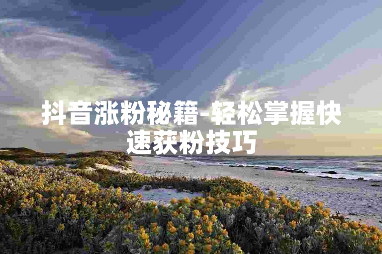 抖音涨粉秘籍-轻松掌握快速获粉技巧