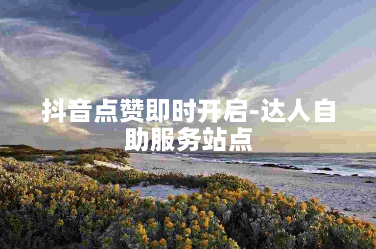 抖音点赞即时开启-达人自助服务站点
