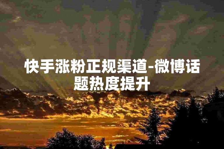 快手涨粉正规渠道-微博话题热度提升