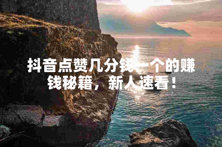 抖音点赞几分钱一个的赚钱秘籍，新人速看！