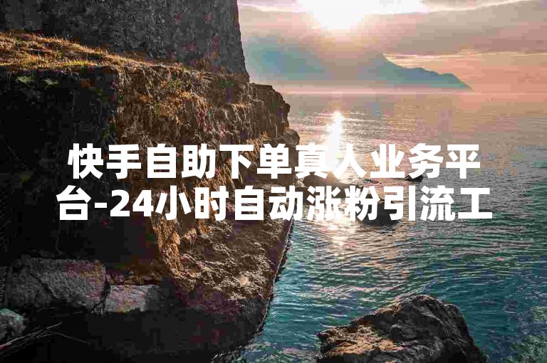 快手自助下单真人业务平台-24小时自动涨粉引流工具