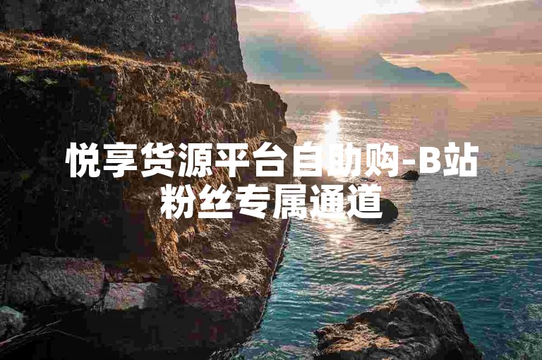悦享货源平台自助购-B站粉丝专属通道