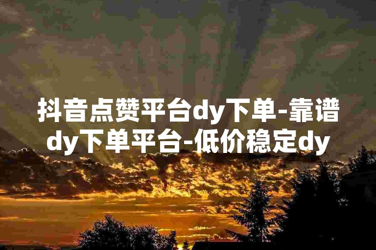 抖音点赞平台dy下单-靠谱dy下单平台-低价稳定dy下单-极速卡盟抖音刷赞0.1元100个赞