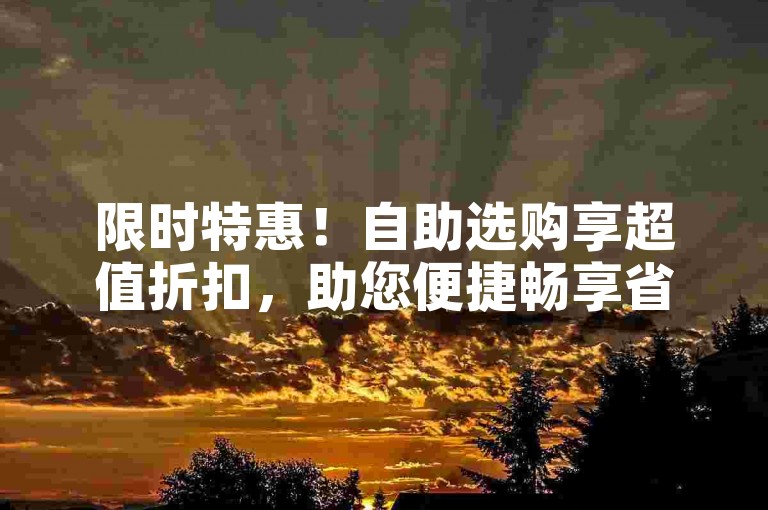限时特惠！自助选购享超值折扣，助您便捷畅享省钱之旅