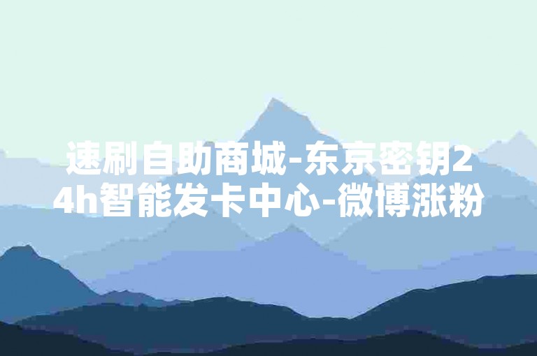 速刷自助商城-东京密钥24h智能发卡中心-微博涨粉实时秒到账-小红书点赞自助平台全网最优