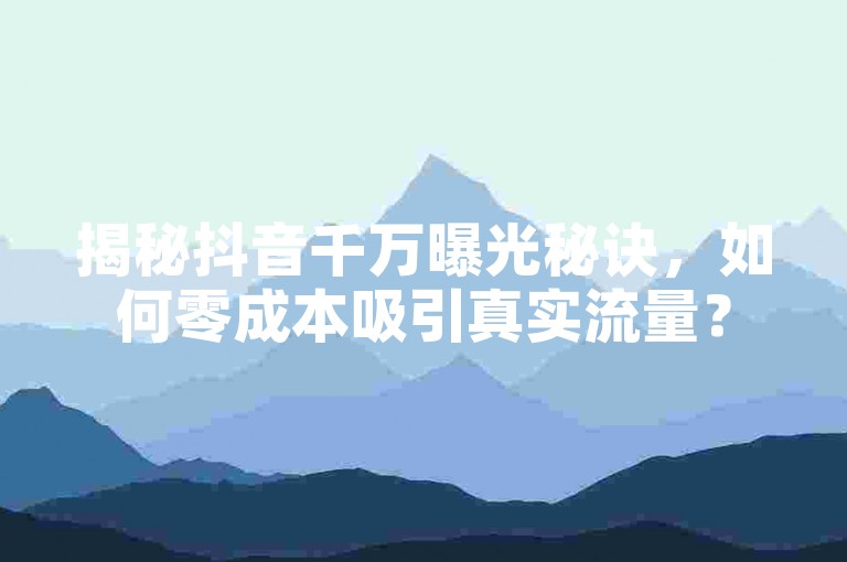 揭秘抖音千万曝光秘诀，如何零成本吸引真实流量？