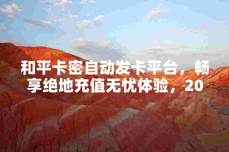 和平卡密自动发卡平台，畅享绝地充值无忧体验，2025必备！
