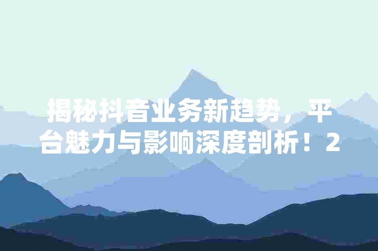 揭秘抖音业务新趋势，平台魅力与影响深度剖析！2024热门-qq空间点赞购买-微信真人互动-ks业务自助下单