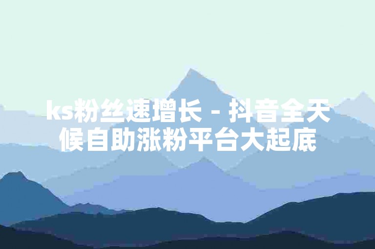 ks粉丝速增长 - 抖音全天候自助涨粉平台大起底