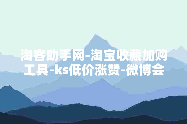 淘客助手网-淘宝收藏加购工具-ks低价涨赞-微博会员特惠充值-