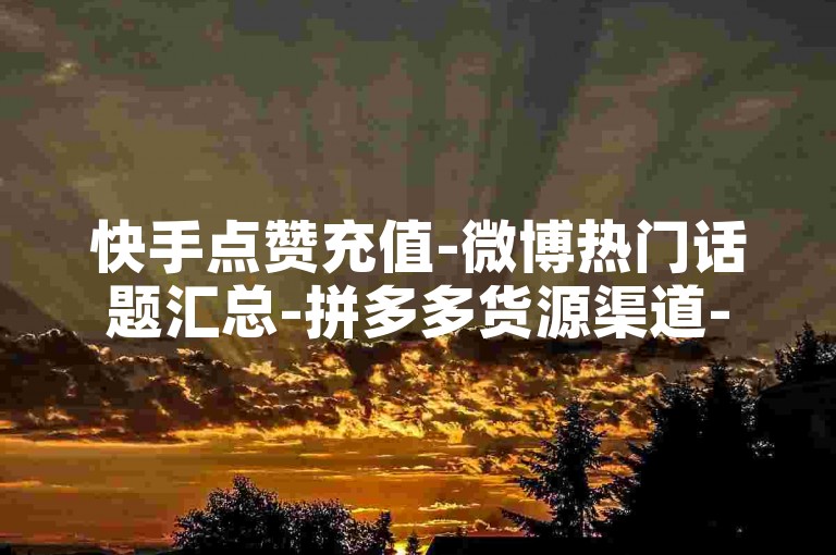 快手点赞充值-微博热门话题汇总-拼多多货源渠道-小红书粉丝下单r6x点net平台