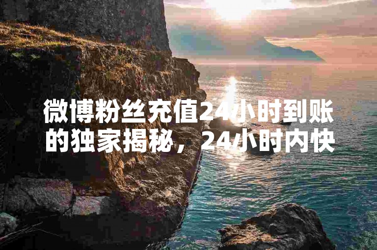 微博粉丝充值24小时到账的独家揭秘，24小时内快速充值微博粉丝！2025必学
