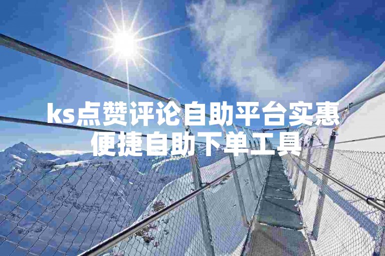 ks点赞评论自助平台实惠 便捷自助下单工具