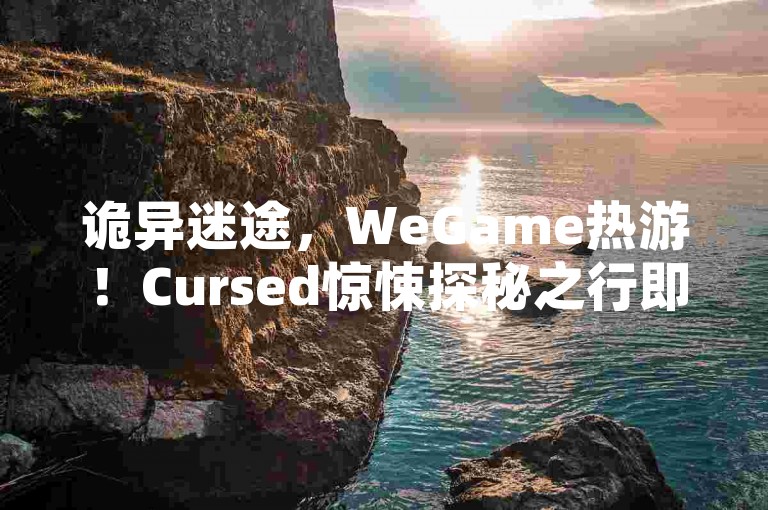 诡异迷途，WeGame热游！Cursed惊悚探秘之行即刻开启微博刷粉24小时自助下单平台-小红书点赞区网站独家揭秘