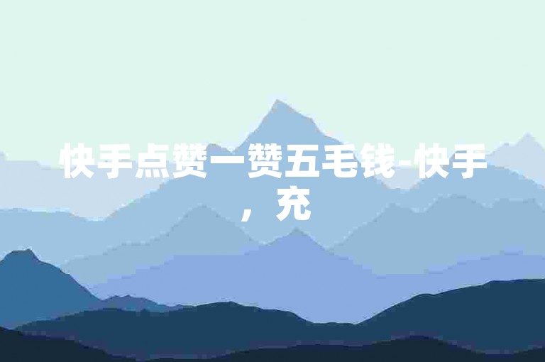 快手点赞一赞五毛钱-快手，充50元得5000快币，马上了解！