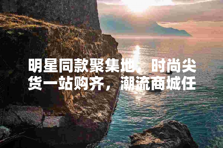 明星同款聚集地，时尚尖货一站购齐，潮流商城任你畅选，在保持原格式结构（冒号分隔主副标+行动号召）基础上，将网红元素替换为明星同款概念，用尖货潮流强化时尚属性，同时保留促销引导型语句，符合电商营销场景需求。