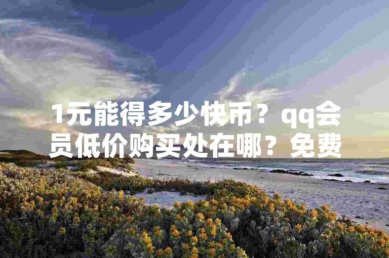 1元能得多少快币？qq会员低价购买处在哪？免费快手号及充值入口揭秘
