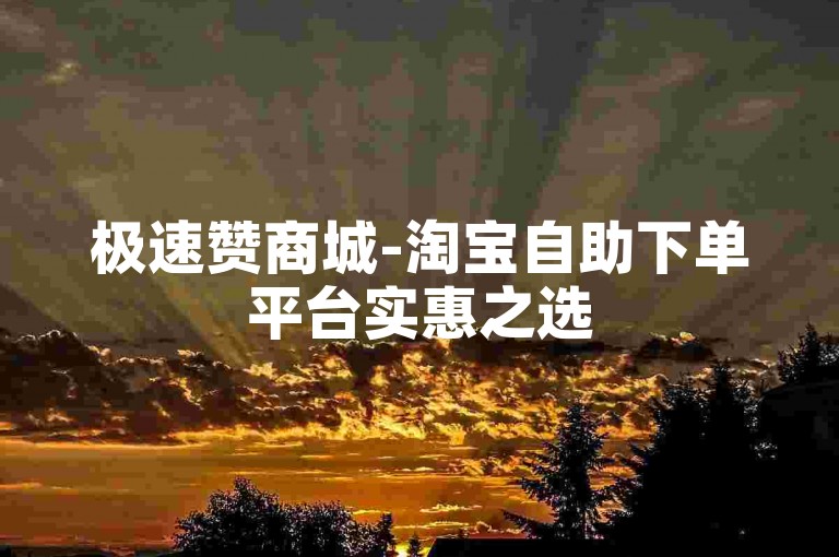 极速赞商城-淘宝自助下单平台实惠之选