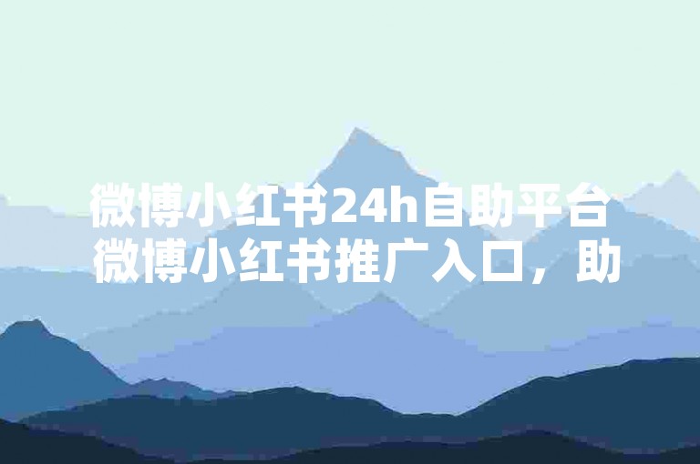 微博小红书24h自助平台 微博小红书推广入口，助力品牌曝光，快速涨粉引流！