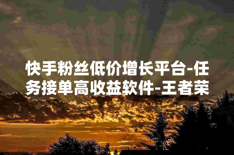 快手粉丝低价增长平台-任务接单高收益软件-王者荣耀辅助正规渠道-dy自助服务网