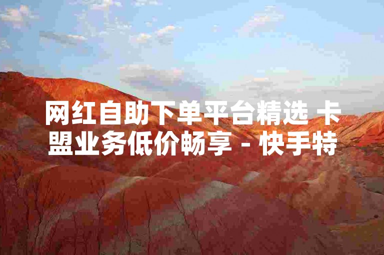 网红自助下单平台精选 卡盟业务低价畅享 - 快手特惠下单首选，品质优价廉