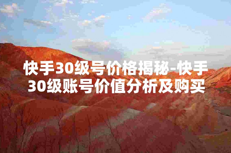 快手30级号价格揭秘-快手30级账号价值分析及购买攻略-高效交易、放心选购
