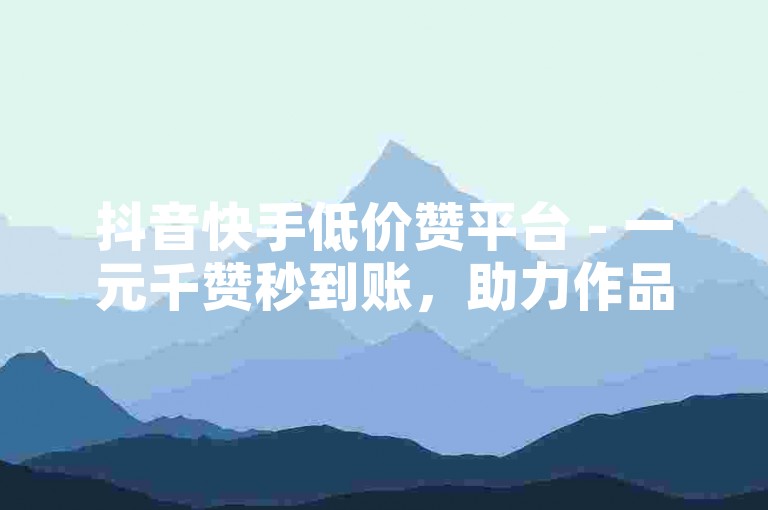 抖音快手低价赞平台 - 一元千赞秒到账，助力作品上热门
