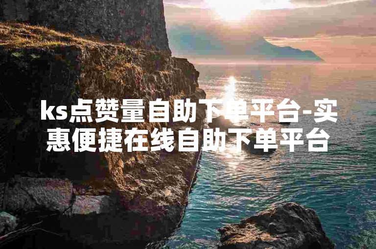 ks点赞量自助下单平台-实惠便捷在线自助下单平台