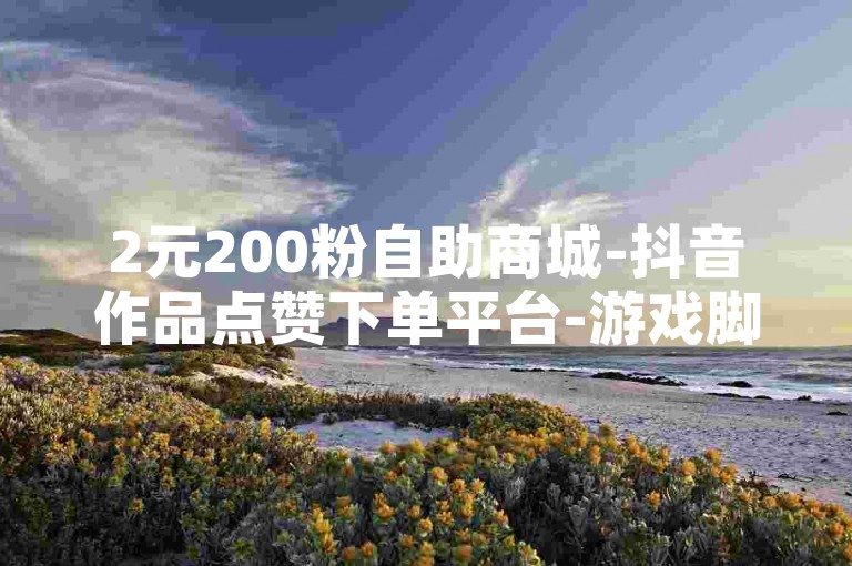 2元200粉自助商城-抖音作品点赞下单平台-游戏脚本辅助卡密网-小红书账号交易中心-