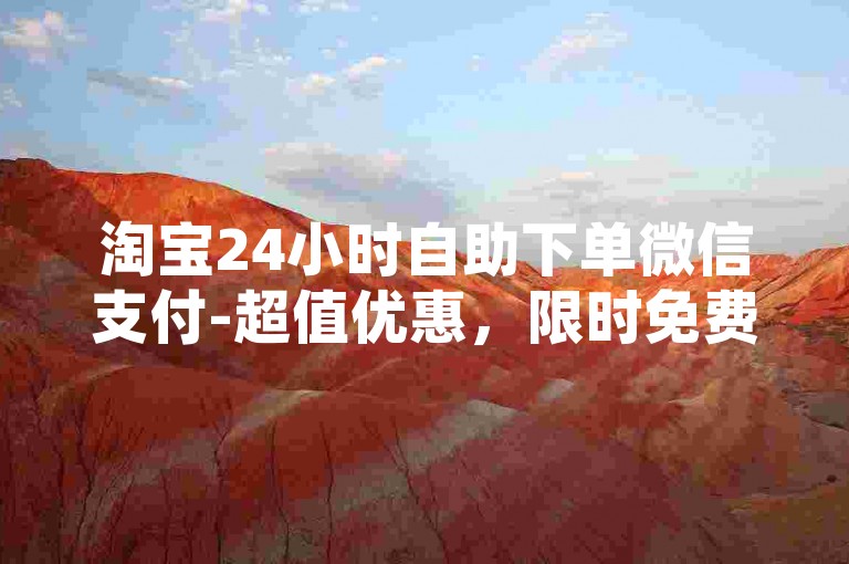 淘宝24小时自助下单微信支付-超值优惠，限时免费体验！