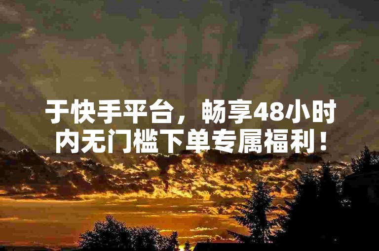 于快手平台，畅享48小时内无门槛下单专属福利！