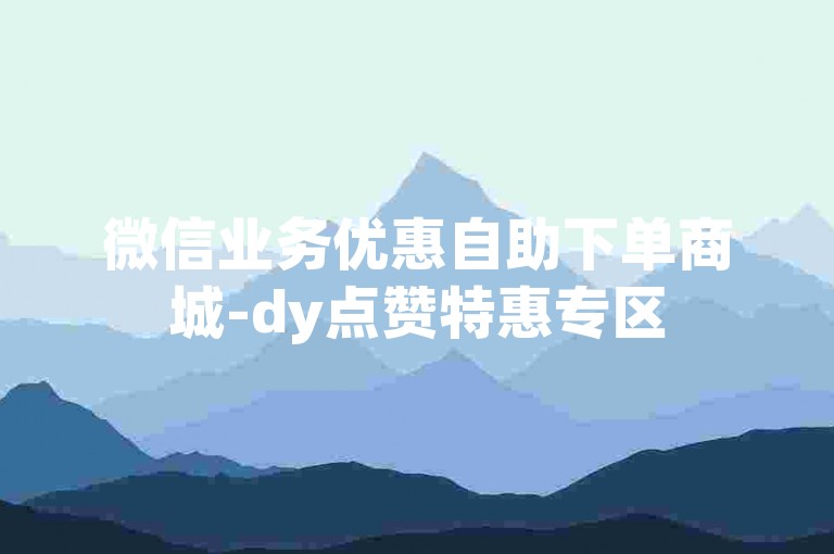 微信业务优惠自助下单商城-dy点赞特惠专区