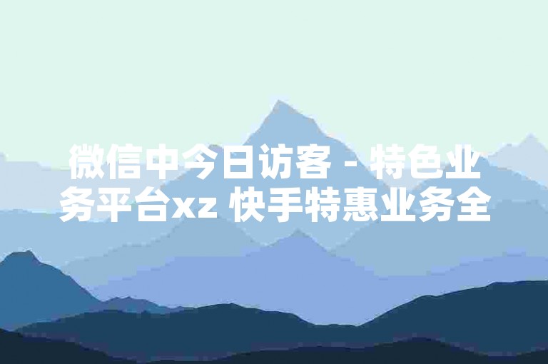 微信中今日访客 - 特色业务平台xz 快手特惠业务全网超优 微信名片咋高效吸粉