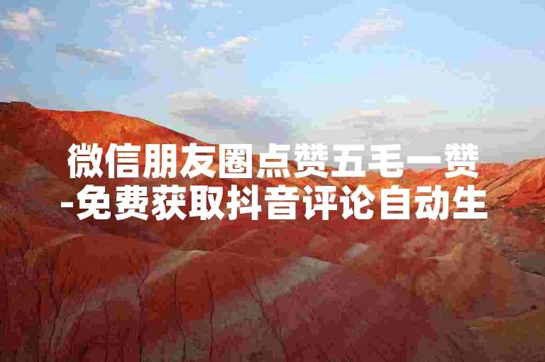 微信朋友圈点赞五毛一赞-免费获取抖音评论自动生成链接工具